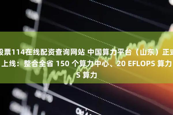 股票114在線配資查詢網(wǎng)站 中國(guó)算力平臺(tái)（山東）正式上線：整合全省 150 個(gè)算力中心、20 EFLOPS 算力