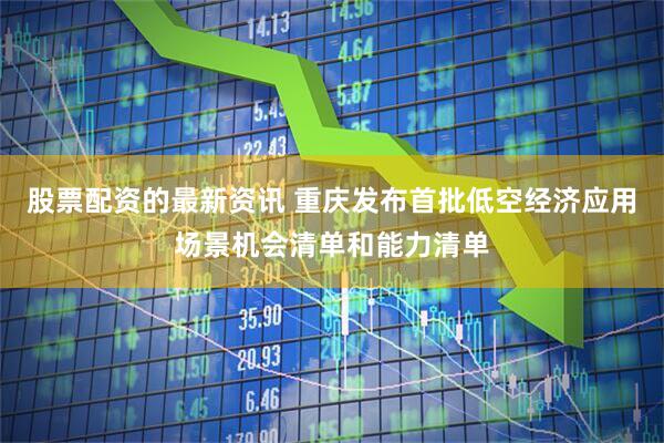 股票配資的最新資訊 重慶發(fā)布首批低空經(jīng)濟(jì)應(yīng)用場景機(jī)會清單和能力清單