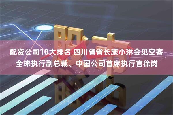 配資公司10大排名 四川省省長(zhǎng)施小琳會(huì)見空客全球執(zhí)行副總裁、中國(guó)公司首席執(zhí)行官徐崗