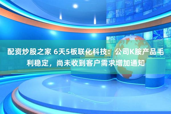 配資炒股之家 6天5板聯(lián)化科技：公司K胺產(chǎn)品毛利穩(wěn)定，尚未收到客戶需求增加通知