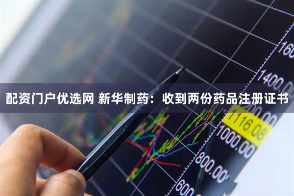 配資門戶優(yōu)選網(wǎng) 新華制藥：收到兩份藥品注冊(cè)證書