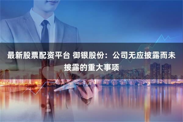 最新股票配資平臺(tái) 御銀股份：公司無(wú)應(yīng)披露而未披露的重大事項(xiàng)