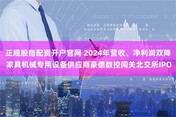 正規(guī)股指配資開戶官網(wǎng) 2024年營收、凈利潤雙降 家具機械專用設備供應商豪德數(shù)控闖關北交所IPO