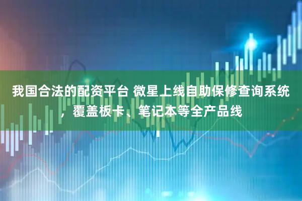 我國合法的配資平臺 微星上線自助保修查詢系統(tǒng)，覆蓋板卡、筆記本等全產(chǎn)品線