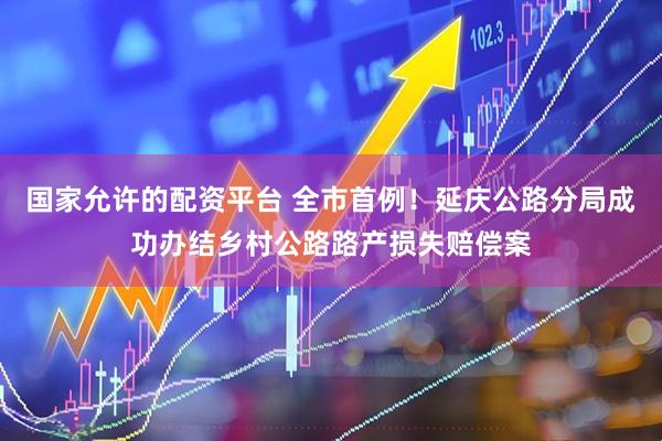 國家允許的配資平臺 全市首例！延慶公路分局成功辦結(jié)鄉(xiāng)村公路路產(chǎn)損失賠償案