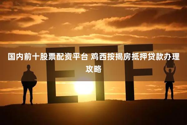 國內(nèi)前十股票配資平臺 雞西按揭房抵押貸款辦理攻略