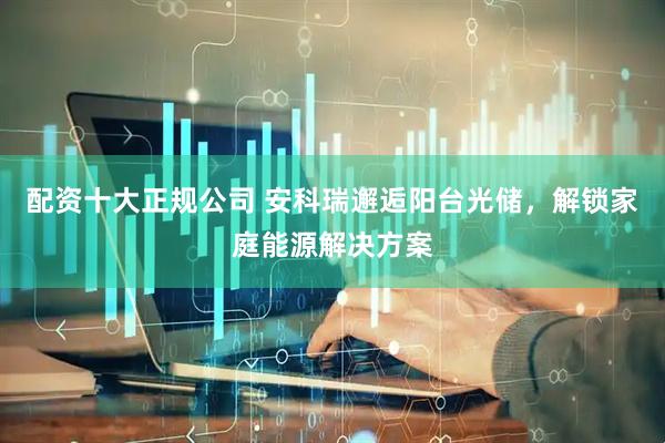 配資十大正規(guī)公司 安科瑞邂逅陽臺光儲，解鎖家庭能源解決方案