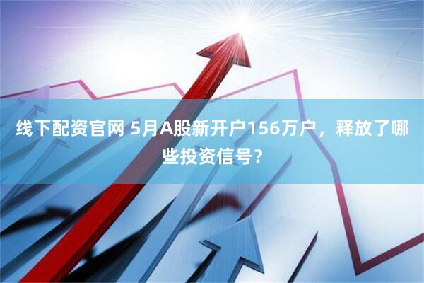 線下配資官網(wǎng) 5月A股新開戶156萬戶，釋放了哪些投資信號？