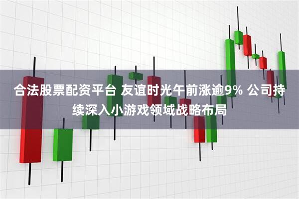 合法股票配資平臺 友誼時光午前漲逾9% 公司持續(xù)深入小游戲領域戰(zhàn)略布局