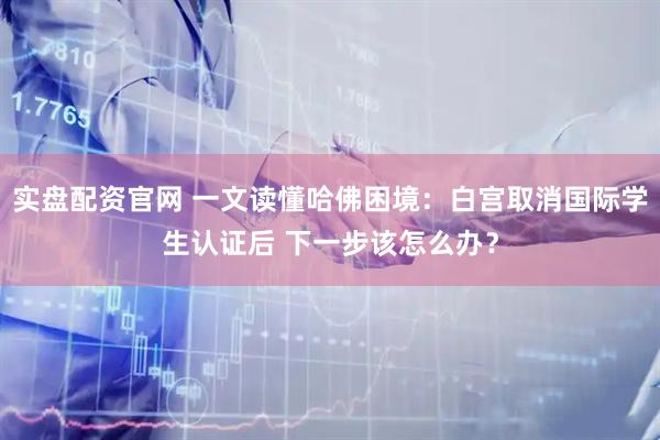 實盤配資官網(wǎng) 一文讀懂哈佛困境：白宮取消國際學生認證后 下一步該怎么辦？
