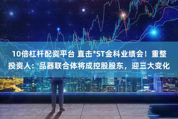 10倍杠桿配資平臺 直擊*ST金科業(yè)績會！重整投資人：品器聯(lián)合體將成控股股東，迎三大變化