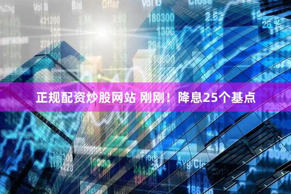 正規(guī)配資炒股網(wǎng)站 剛剛！降息25個(gè)基點(diǎn)