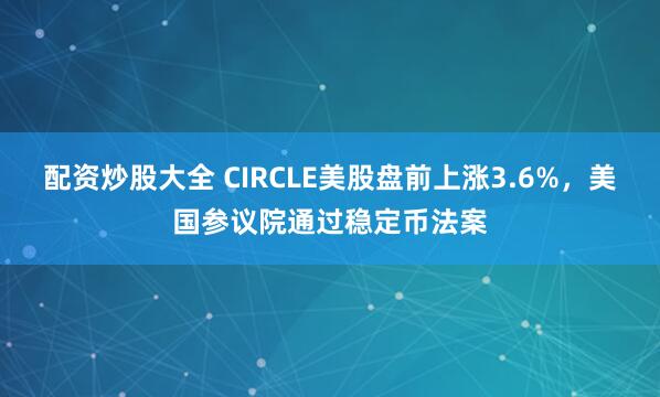 配資炒股大全 CIRCLE美股盤(pán)前上漲3.6%，美國(guó)參議院通過(guò)穩(wěn)定幣法案