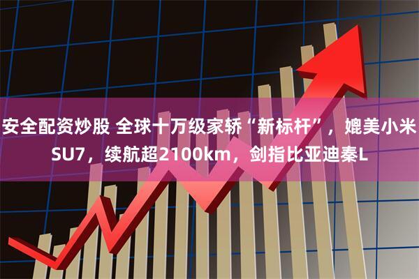 安全配資炒股 全球十萬(wàn)級(jí)家轎“新標(biāo)桿”，媲美小米SU7，續(xù)航超2100km，劍指比亞迪秦L