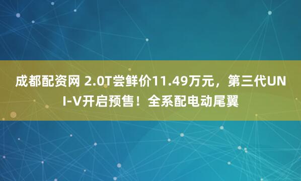 成都配資網(wǎng) 2.0T嘗鮮價(jià)11.49萬元，第三代UNI-V開啟預(yù)售！全系配電動(dòng)尾翼