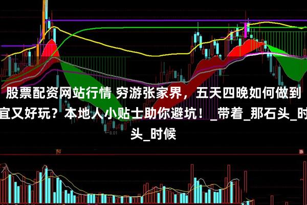 股票配資網(wǎng)站行情 窮游張家界，五天四晚如何做到便宜又好玩？本地人小貼士助你避坑！_帶著_那石頭_時(shí)候