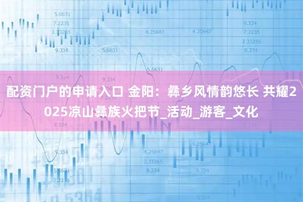 配資門戶的申請(qǐng)入口 金陽(yáng)：彝鄉(xiāng)風(fēng)情韻悠長(zhǎng) 共耀2025涼山彝族火把節(jié)_活動(dòng)_游客_文化