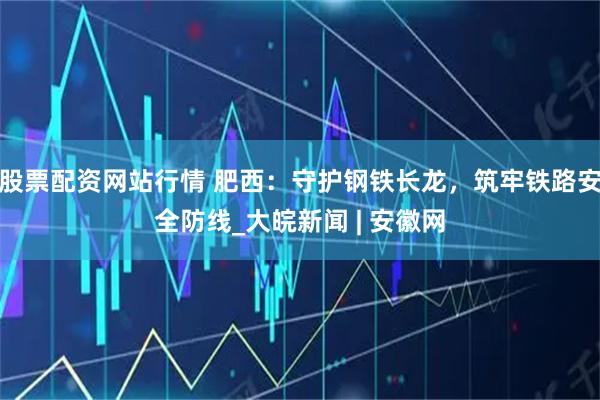股票配資網(wǎng)站行情 肥西：守護(hù)鋼鐵長(zhǎng)龍，筑牢鐵路安全防線_大皖新聞 | 安徽網(wǎng)