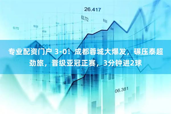 專(zhuān)業(yè)配資門(mén)戶(hù) 3-0！成都蓉城大爆發(fā)，碾壓泰超勁旅，晉級(jí)亞冠正賽，3分鐘進(jìn)2球