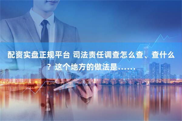 配資實(shí)盤(pán)正規(guī)平臺(tái) 司法責(zé)任調(diào)查怎么查、查什么？這個(gè)地方的做法是……